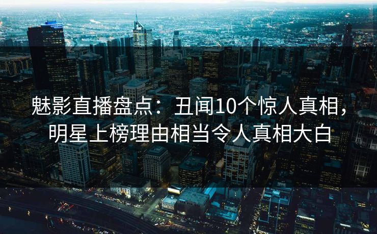 魅影直播盘点：丑闻10个惊人真相，明星上榜理由相当令人真相大白