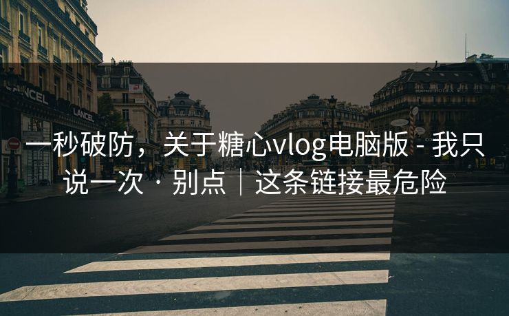 一秒破防，关于糖心vlog电脑版 - 我只说一次 · 别点｜这条链接最危险