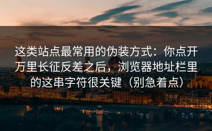 这类站点最常用的伪装方式：你点开万里长征反差之后，浏览器地址栏里的这串字符很关键（别急着点）