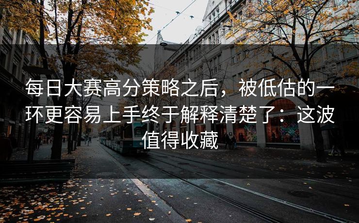 每日大赛高分策略之后，被低估的一环更容易上手终于解释清楚了：这波值得收藏
