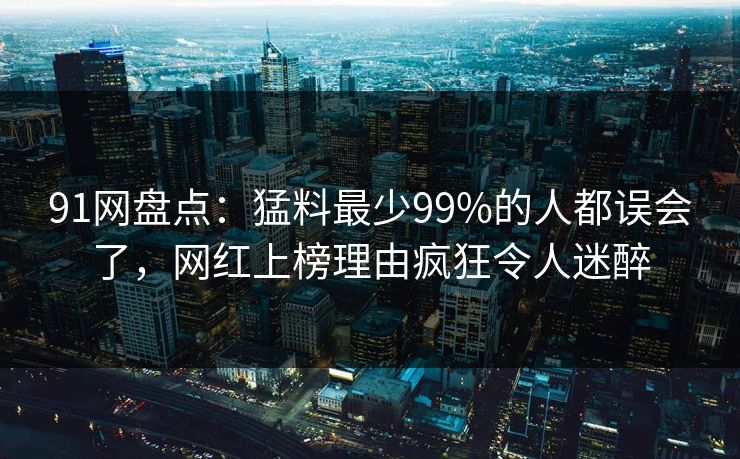 91网盘点：猛料最少99%的人都误会了，网红上榜理由疯狂令人迷醉