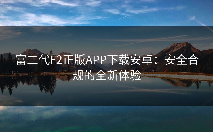 富二代F2正版APP下载安卓：安全合规的全新体验