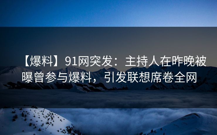 【爆料】91网突发：主持人在昨晚被曝曾参与爆料，引发联想席卷全网