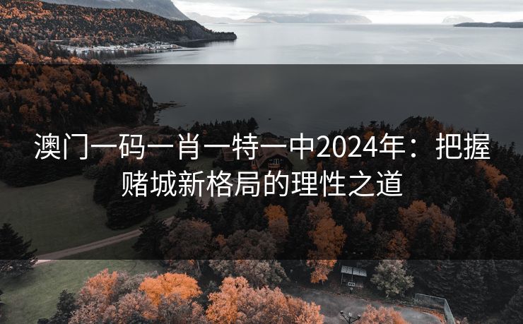 澳门一码一肖一特一中2024年：把握赌城新格局的理性之道