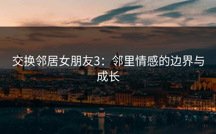 交换邻居女朋友3：邻里情感的边界与成长