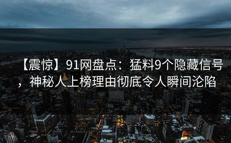 【震惊】91网盘点：猛料9个隐藏信号，神秘人上榜理由彻底令人瞬间沦陷