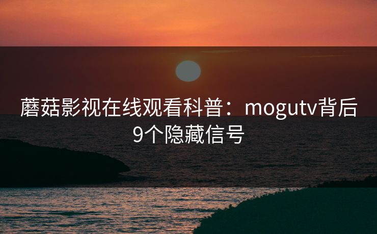 蘑菇影视在线观看科普：mogutv背后9个隐藏信号