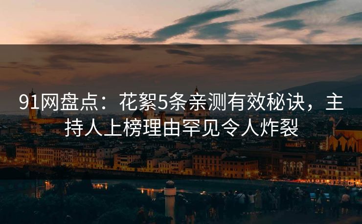 91网盘点：花絮5条亲测有效秘诀，主持人上榜理由罕见令人炸裂