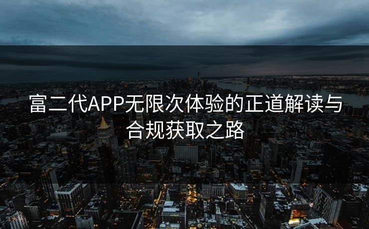 富二代APP无限次体验的正道解读与合规获取之路
