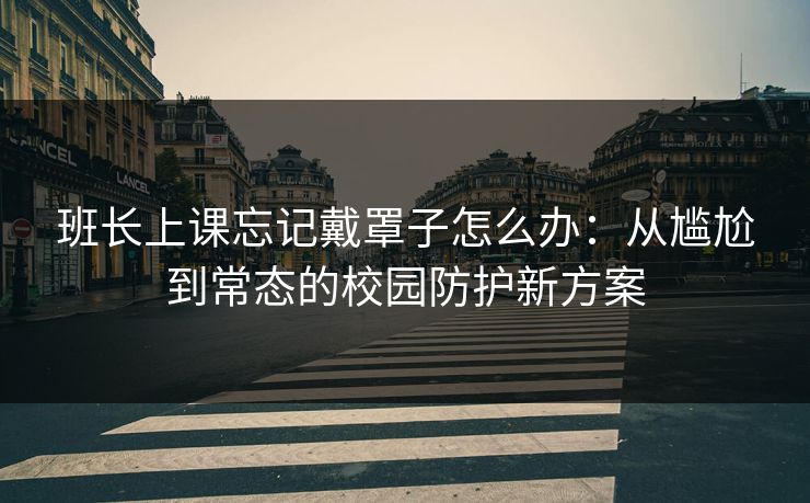 班长上课忘记戴罩子怎么办:从尴尬到常态的校园防护新方案