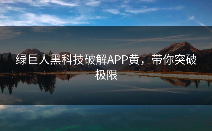绿巨人黑科技破解APP黄，带你突破极限