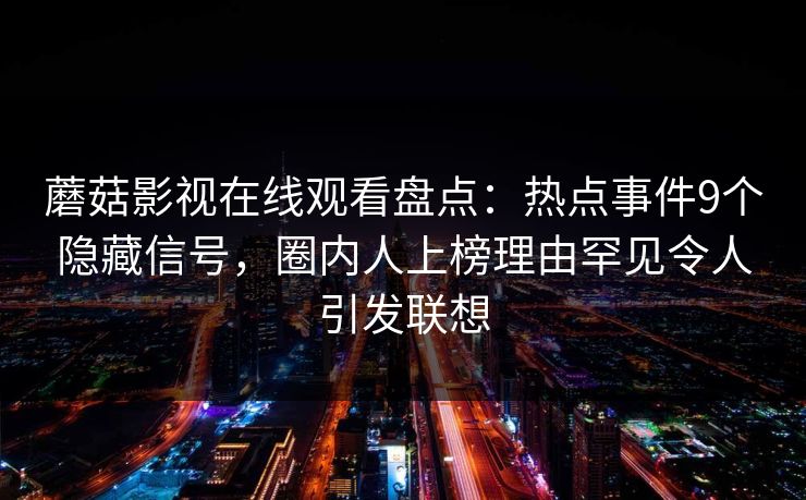 蘑菇影视在线观看盘点：热点事件9个隐藏信号，圈内人上榜理由罕见令人引发联想