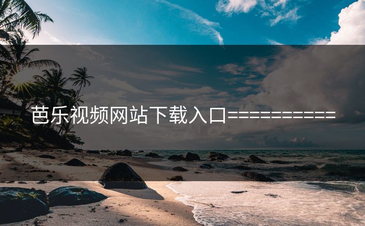 芭乐视频网站下载入口==========