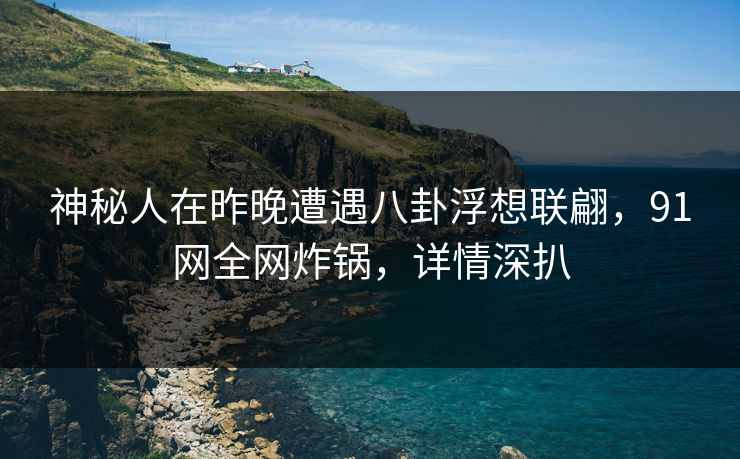 神秘人在昨晚遭遇八卦浮想联翩，91网全网炸锅，详情深扒
