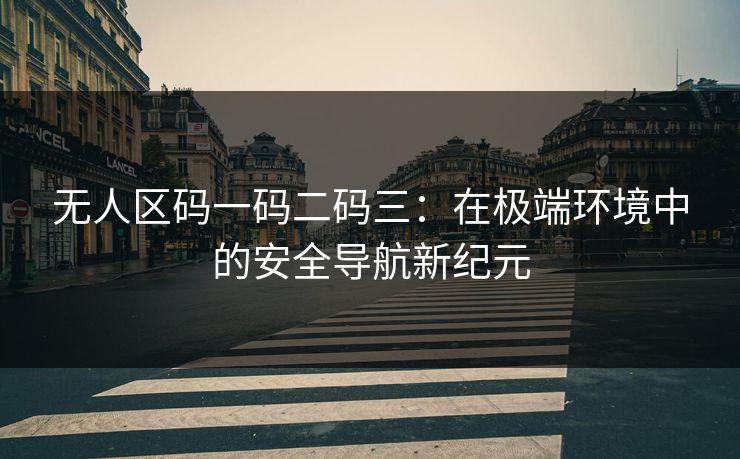 无人区码一码二码三：在极端环境中的安全导航新纪元