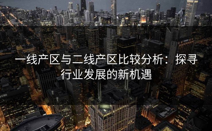 一线产区与二线产区比较分析：探寻行业发展的新机遇