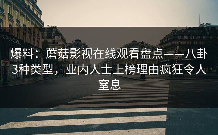 爆料：蘑菇影视在线观看盘点——八卦3种类型，业内人士上榜理由疯狂令人窒息
