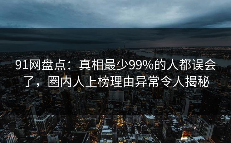 91网盘点：真相最少99%的人都误会了，圈内人上榜理由异常令人揭秘