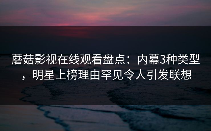 蘑菇影视在线观看盘点：内幕3种类型，明星上榜理由罕见令人引发联想