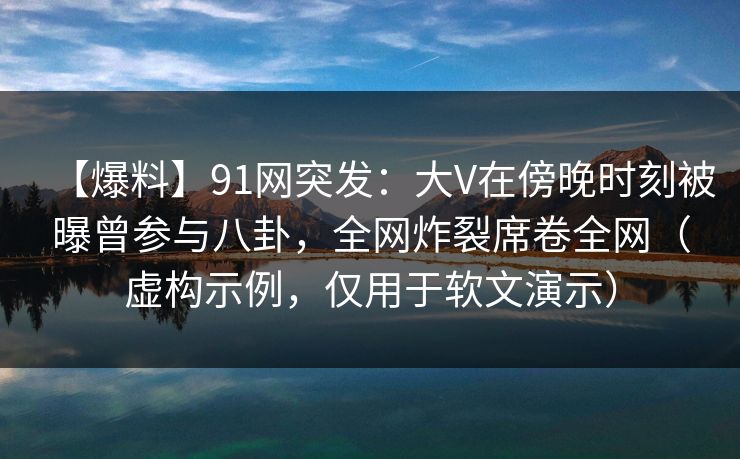 【爆料】91网突发：大V在傍晚时刻被曝曾参与八卦，全网炸裂席卷全网（虚构示例，仅用于软文演示）