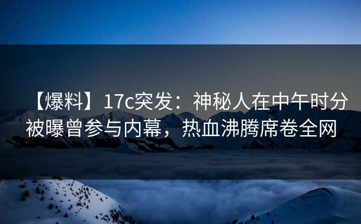 【爆料】17c突发：神秘人在中午时分被曝曾参与内幕，热血沸腾席卷全网