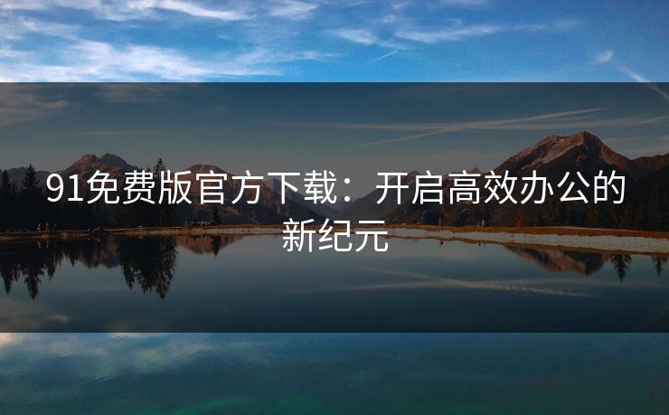 91免费版官方下载：开启高效办公的新纪元