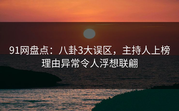 91网盘点：八卦3大误区，主持人上榜理由异常令人浮想联翩