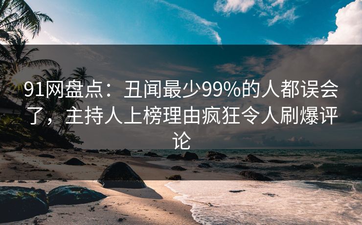 91网盘点：丑闻最少99%的人都误会了，主持人上榜理由疯狂令人刷爆评论