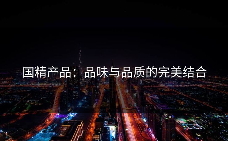 国精产品：品味与品质的完美结合
