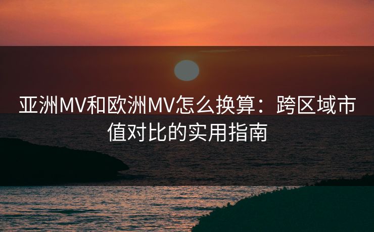 亚洲MV和欧洲MV怎么换算：跨区域市值对比的实用指南