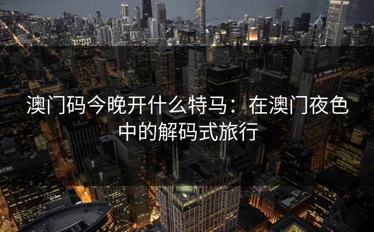 澳门码今晚开什么特马：在澳门夜色中的解码式旅行