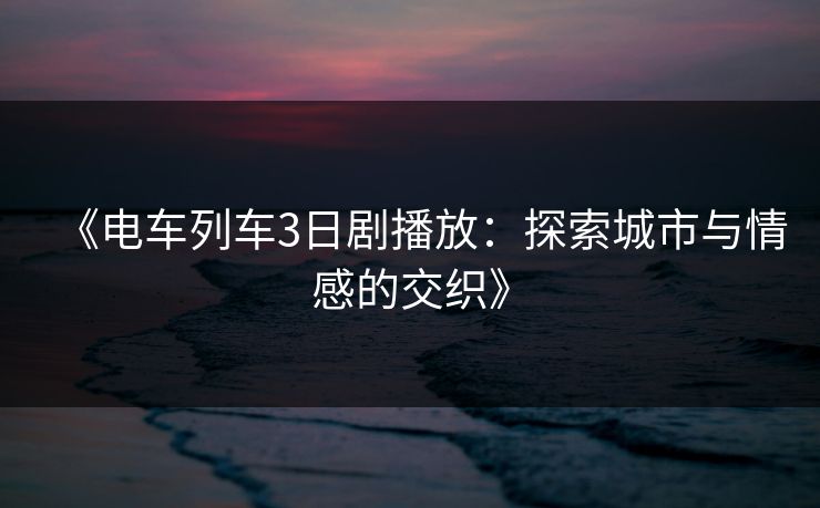 《电车列车3日剧播放：探索城市与情感的交织》