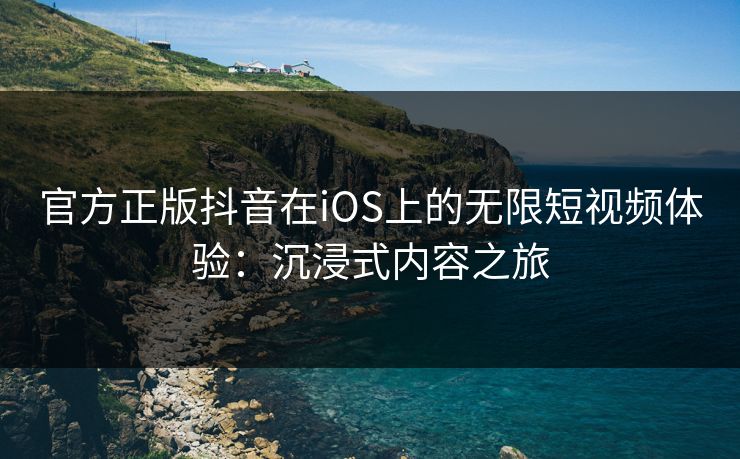 官方正版抖音在iOS上的无限短视频体验：沉浸式内容之旅