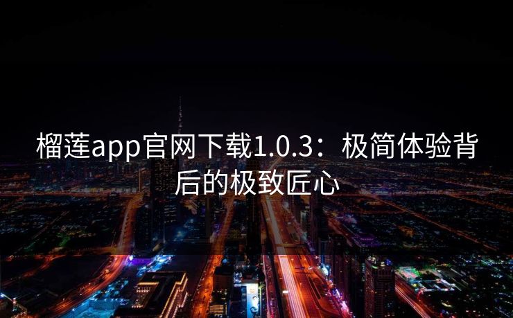 榴莲app官网下载1.0.3：极简体验背后的极致匠心