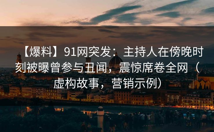 【爆料】91网突发：主持人在傍晚时刻被曝曾参与丑闻，震惊席卷全网（虚构故事，营销示例）