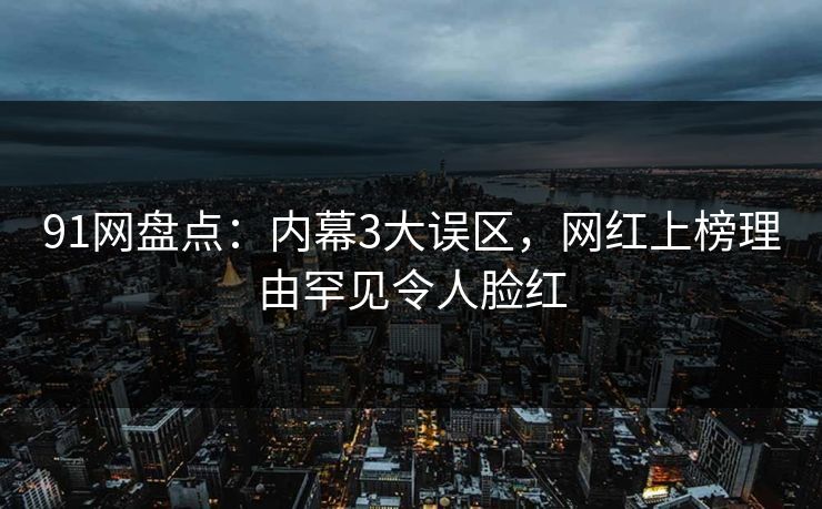 91网盘点：内幕3大误区，网红上榜理由罕见令人脸红