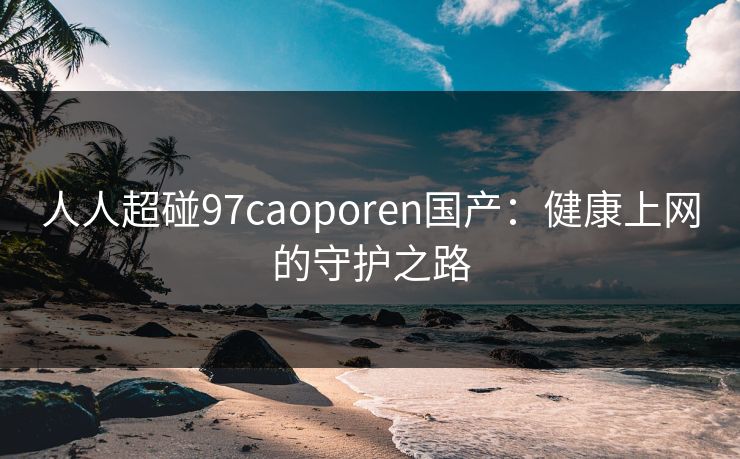 人人超碰97caoporen国产：健康上网的守护之路