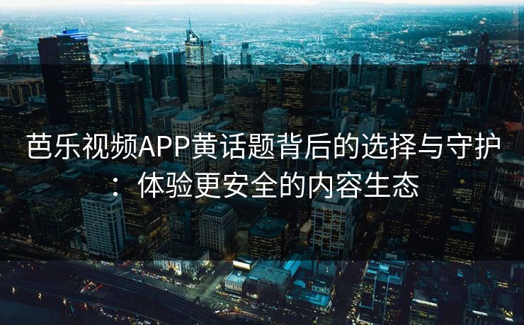 芭乐视频APP黄话题背后的选择与守护：体验更安全的内容生态