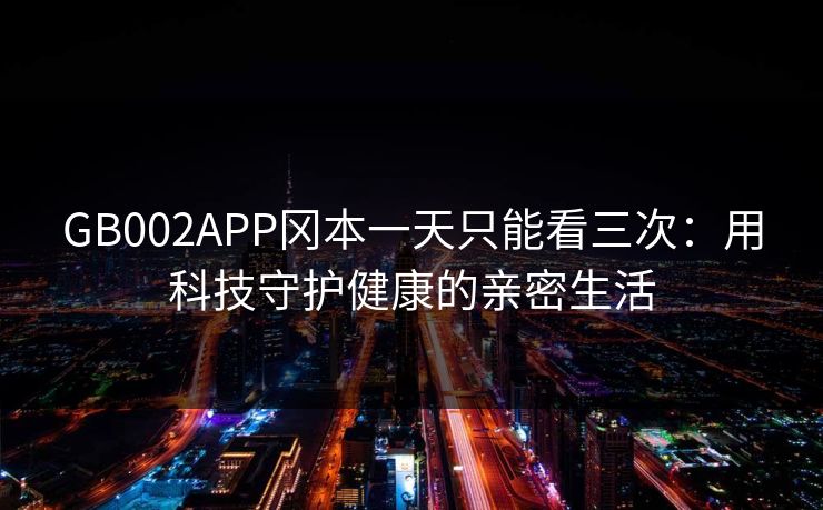 GB002APP冈本一天只能看三次：用科技守护健康的亲密生活