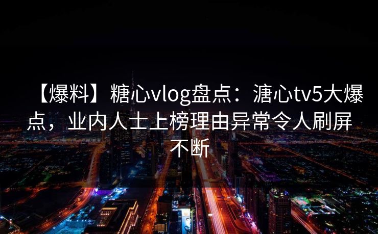 【爆料】糖心vlog盘点：溏心tv5大爆点，业内人士上榜理由异常令人刷屏不断