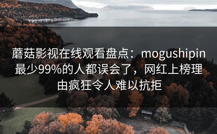 蘑菇影视在线观看盘点:mogushipin最少99%的人都误会了,网红上榜理由疯狂令人难以抗拒
