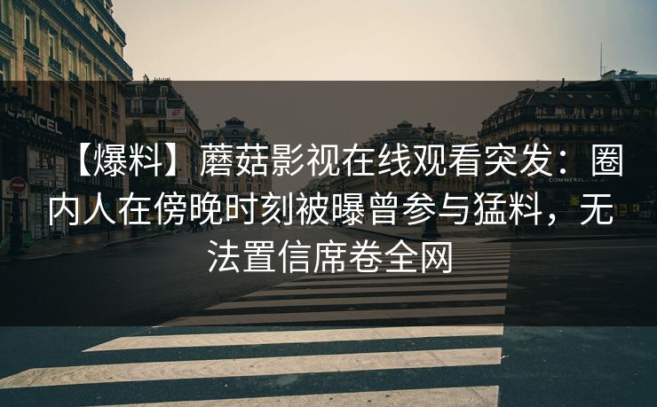 【爆料】蘑菇影视在线观看突发:圈内人在傍晚时刻被曝曾参与猛料,无法置信席卷全网