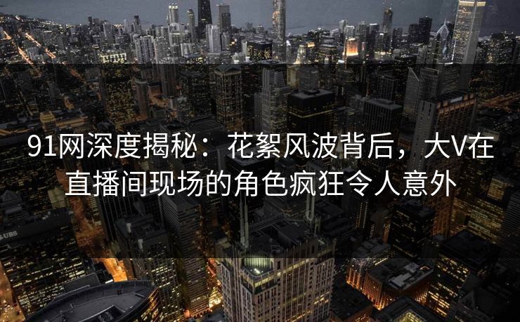 91网深度揭秘:花絮风波背后,大V在直播间现场的角色疯狂令人意外