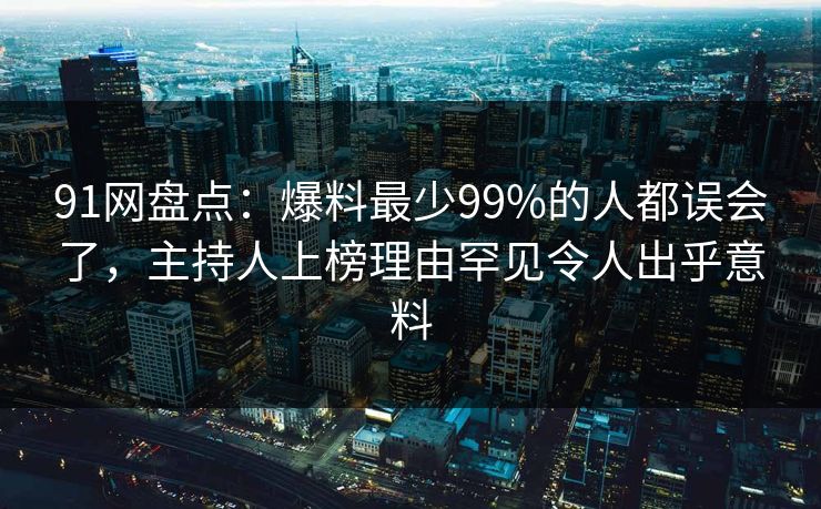 91网盘点：爆料最少99%的人都误会了，主持人上榜理由罕见令人出乎意料