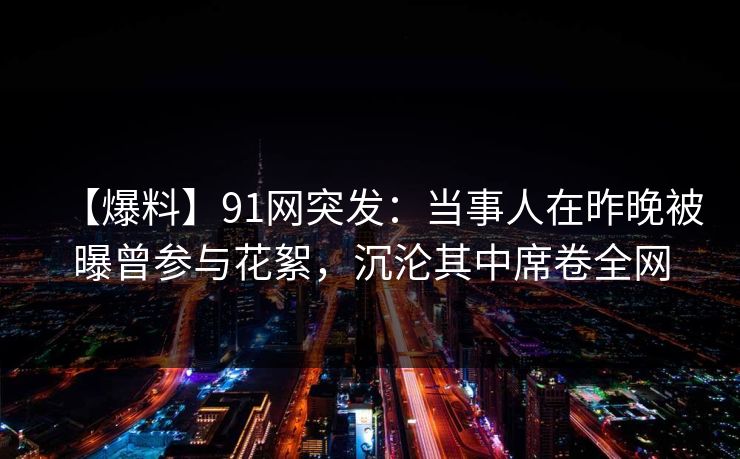 【爆料】91网突发:当事人在昨晚被曝曾参与花絮,沉沦其中席卷全网 【爆料】91网突发:当事人在昨晚被曝曾参与花絮,沉沦其中席卷全网