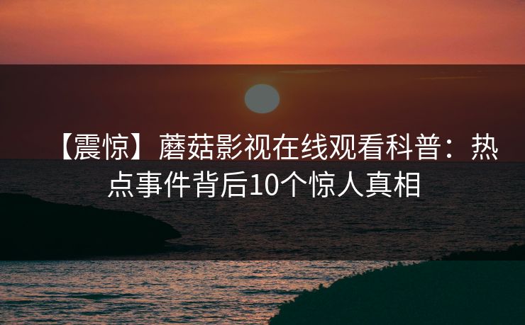 【震惊】蘑菇影视在线观看科普：热点事件背后10个惊人真相