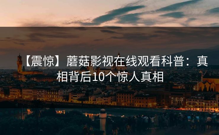 【震惊】蘑菇影视在线观看科普：真相背后10个惊人真相
