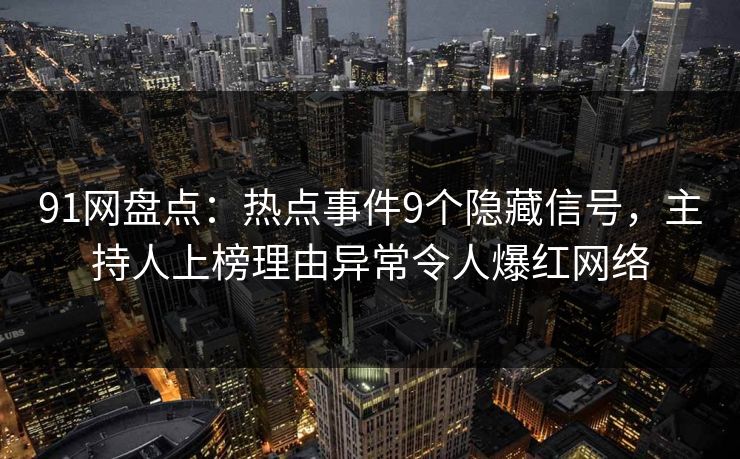 91网盘点：热点事件9个隐藏信号，主持人上榜理由异常令人爆红网络