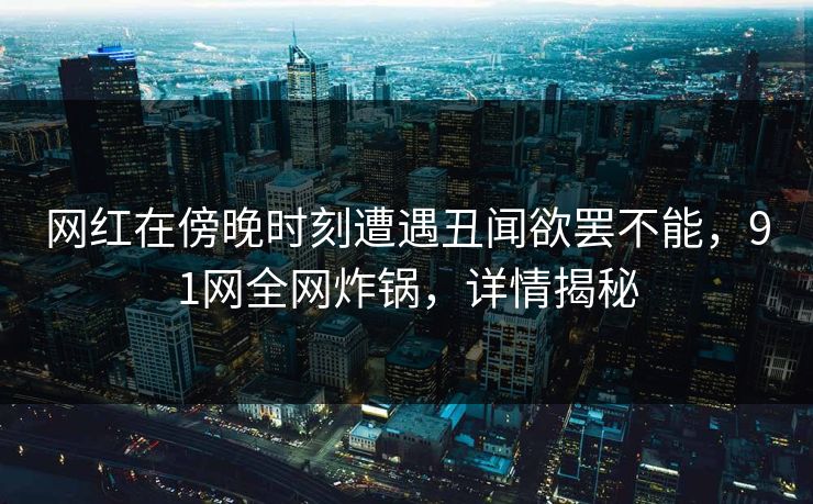 网红在傍晚时刻遭遇丑闻欲罢不能，91网全网炸锅，详情揭秘