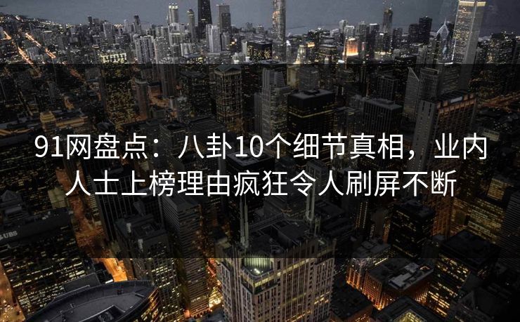 91网盘点：八卦10个细节真相，业内人士上榜理由疯狂令人刷屏不断